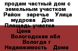 продам частный дом с земельным участком › Район ­ заречье › Улица ­ мудрова › Дом ­ 16 › Площадь участка ­ 747 › Цена ­ 3 000 000 - Вологодская обл., Вологда г. Недвижимость » Дома, коттеджи, дачи продажа   